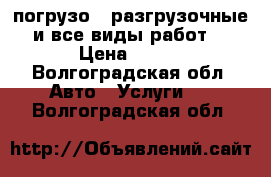 погрузо - разгрузочные и все виды работ. › Цена ­ 300 - Волгоградская обл. Авто » Услуги   . Волгоградская обл.